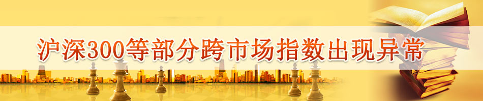 沪深300等部分跨市场指数出现异常