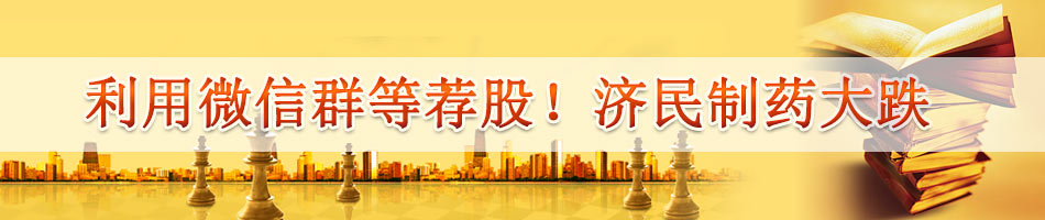 利用微信群等荐股！济民制药大跌